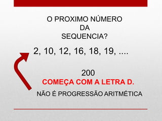 O PROXIMO NÚMERO
DA
SEQUENCIA?
2, 10, 12, 16, 18, 19, ....
200
COMEÇA COM A LETRA D.
NÃO É PROGRESSÃO ARITMÉTICA
 