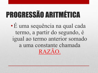 PROGRESSÃO ARITMÉTICA
•É uma sequência na qual cada
termo, a partir do segundo, é
igual ao termo anterior somado
a uma constante chamada
RAZÃO.
 