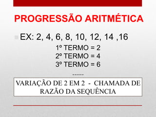 PROGRESSÃO ARITMÉTICA
 EX: 2, 4, 6, 8, 10, 12, 14 ,16
1º TERMO = 2
2º TERMO = 4
3º TERMO = 6
......
VARIAÇÃO DE 2 EM 2 - CHAMADA DE
RAZÃO DA SEQUÊNCIA
 