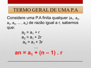Considere uma P.A finita qualquer (a1, a2,
a3, a4, ... , an) de razão igual a r, sabemos
que:
a2 = a1 + r
a3 = a1 + 2r
a4 = a1 + 3r
…
an = a1 + (n – 1) . r
TERMO GERAL DE UMA P.A
 