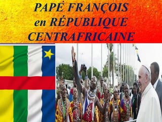 PAPE FRANÇOIS
en RÉPUBLIQUE
CENTRAFRICAINE
 