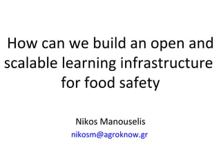 How can we build an open and
scalable learning infrastructure
for food safety
Nikos Manouselis
nikosm@agroknow.gr

 