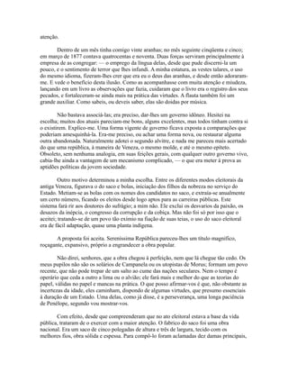 atenção.
Dentro de um mês tinha comigo vinte aranhas; no mês seguinte cinqüenta e cinco;
em março de 1877 contava quatrocentas e noventa. Duas forças serviram principalmente à
empresa de as congregar: — o emprego da língua delas, desde que pude discerni-la um
pouco, e o sentimento de terror que lhes infundi. A minha estatura, as vestes talares, o uso
do mesmo idioma, fizeram-lhes crer que era eu o deus das aranhas, e desde então adoraramme. E vede o benefício desta ilusão. Como as acompanhasse com muita atenção e miudeza,
lançando em um livro as observações que fazia, cuidaram que o livro era o registro dos seus
pecados, e fortaleceram-se ainda mais na prática das virtudes. A flauta também foi um
grande auxiliar. Como sabeis, ou deveis saber, elas são doidas por música.
Não bastava associá-las; era preciso, dar-lhes um governo idôneo. Hesitei na
escolha; muitos dos atuais pareciam-me bons, alguns excelentes, mas todos tinham contra si
o existirem. Explico-me. Uma forma vigente de governo ficava exposta a comparações que
poderiam amesquinhá-la. Era-me preciso, ou achar uma forma nova, ou restaurar alguma
outra abandonada. Naturalmente adotei o segundo alvitre, e nada me pareceu mais acertado
do que uma república, à maneira de Veneza, o mesmo molde, e até o mesmo epíteto.
Obsoleto, sem nenhuma analogia, em suas feições gerais, com qualquer outro governo vivo,
cabia-lhe ainda a vantagem de um mecanismo complicado, — o que era meter à prova as
aptidões políticas da jovem sociedade.
Outro motivo determinou a minha escolha. Entre os diferentes modos eleitorais da
antiga Veneza, figurava o do saco e bolas, iniciação dos filhos da nobreza no serviço do
Estado. Metiam-se as bolas com os nomes dos candidatos no saco, e extraía-se anualmente
um certo número, ficando os eleitos desde logo aptos para as carreiras públicas. Este
sistema fará rir aos doutores do sufrágio; a mim não. Ele exclui os desvarios da paixão, os
desazos da inépcia, o congresso da corrupção e da cobiça. Mas não foi só por isso que o
aceitei; tratando-se de um povo tão exímio na fiação de suas teias, o uso do saco eleitoral
era de fácil adaptação, quase uma planta indígena.
A proposta foi aceita. Sereníssima República pareceu-lhes um título magnífico,
roçagante, expansivo, próprio a engrandecer a obra popular.
Não direi, senhores, que a obra chegou à perfeição, nem que lá chegue tão cedo. Os
meus pupilos não são os solários de Campanela ou os utopistas de Morus; formam um povo
recente, que não pode trepar de um salto ao cume das nações seculares. Nem o tempo é
operário que ceda a outro a lima ou o alvião; ele fará mais e melhor do que as teorias do
papel, válidas no papel e mancas na prática. O que posso afirmar-vos é que, não obstante as
incertezas da idade, eles caminham, dispondo de algumas virtudes, que presumo essenciais
à duração de um Estado. Uma delas, como já disse, é a perseverança, uma longa paciência
de Penélope, segundo vou mostrar-vos.
Com efeito, desde que compreenderam que no ato eleitoral estava a base da vida
pública, trataram de o exercer com a maior atenção. O fabrico do saco foi uma obra
nacional. Era um saco de cinco polegadas de altura e três de largura, tecido com os
melhores fios, obra sólida e espessa. Para compô-lo foram aclamadas dez damas principais,

 