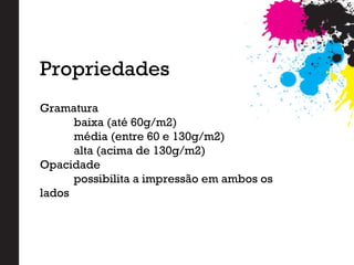 Gramatura
baixa (até 60g/m2)
média (entre 60 e 130g/m2)
alta (acima de 130g/m2)
Opacidade
possibilita a impressão em ambos os
lados
Propriedades
 