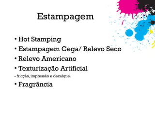 Estampagem
• Hot Stamping
• Estampagem Cega/ Relevo Seco
• Relevo Americano
• Texturização Artificial  
- fricção, impressão e decalque. 
• Fragrância
 