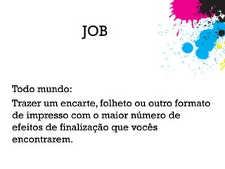 JOB
Todo mundo:
Trazer um encarte, folheto ou outro formato
de impresso com o maior número de
efeitos de finalização que vocês
encontrarem.
 