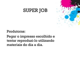 Produtoras:
Pegar o impresso escolhido e
tentar reproduzi-lo utilizando
materiais do dia a dia.
SUPER JOB
 