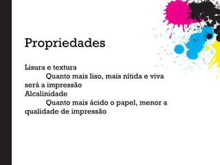 Lisura e textura
Quanto mais liso, mais nítida e viva
será a impressão
Alcalinidade
Quanto mais ácido o papel, menor a
qualidade de impressão
Propriedades
 