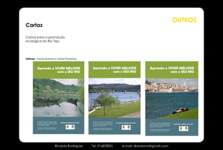 OUTROS
Cartaz

Cartaz para a promoção
ecológica do Rio Tejo




Software - Adobe Illustrator e Adobe Photoshop




                          Ricardo Rodrigues      Tel. 916878231   e-mail: rikardormr@gmail.com
 