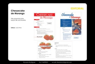 EDITORIAL
Chessecake
de Morango

Três propostas para
layout de uma receita




Software - Quark XPress




                                                                                                         Preparação
                                                                                                         Base

                                                                                                             Mistura a bolacha Maria com a manteiga derretida.

                                              CheesecakeMorango                                              Forre uma forma de mola com a mistura e leve ao frigorífico para
                                                                                                             solidificar.



                                              Ingredientes                                               Cobertura

                                                                                                             Triture os morangos e misture o mel e o requeijão.
                                              Para a base                                                    Aqueça o vinho do Porto e junte as folhas de gelatina (depois
                                                 1 pacote de bolacha Maria (ralada),                         de demolhadas em água fria e bem escorridas). Mexa até estar
                                                 250g de manteiga derretida.                                 bem diluído e deixe arrefecer ligeiramente.
                                              Para recheio                                                   Adícione o vinho do Porto à mistura de morangos e envolva as
                                                 300g de morangos arranjados e lavados 1 requeijão,          natas batidas.
                                                 3 colheres de sopa de mel,                                  Coloque a mistura na forma, alisando a parte superior. Seguidamente
                                                 500g de natas batidas, 5 folhas de gelatina,                leve ao frigorífico, pelo menos duas horas.

                                                 1 cálice de vinho do Porto.                                 Antes de servir, barre a parte de cima com compota de morango.




                          Ricardo Rodrigues    Tel. 916878231                                         e-mail: rikardormr@gmail.com
 
