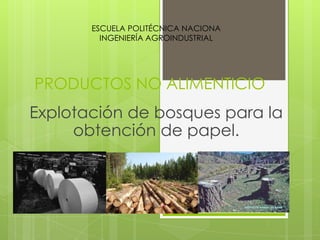 ESCUELA POLITÉCNICA NACIONA
         INGENIERÍA AGROINDUSTRIAL




PRODUCTOS NO ALIMENTICIO
Explotación de bosques para la
     obtención de papel.
 