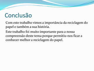 Conclusão
Com este trabalho vimos a importância da reciclagem do
papel e também a sua história.
Este trabalho foi muito importante para a nossa
compreensão deste tema porque permitiu-nos ficar a
conhecer melhor a reciclagem do papel.
 