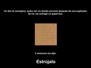Un día mi consejero, quien me vio dando excusas después de una explosión de ira, me entregó un papel liso. Y entonces me dijo:   Estrújalo 
