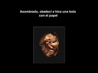 Asombrado, obedecí e hice una bola  con  e l papel 