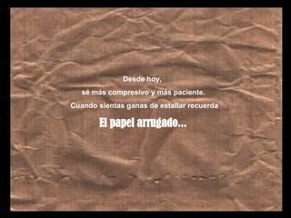 Desde hoy,  s é  más compresivo y más paciente. Cuando sientas ganas de estallar recuerda El papel arrugado .. .   