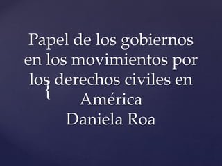 {
Papel de los gobiernos
en los movimientos por
los derechos civiles en
América
Daniela Roa
 