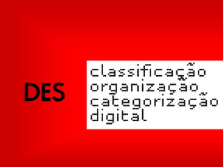 classificação
DES   organização
      categorização
      digital