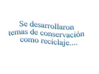 Se desarrollaron  temas de conservación como reciclaje.... 