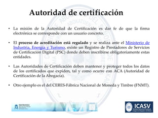 • La misión de la Autoridad de Certificación es dar fe de que la firma
electrónica se corresponde con un usuario concreto....