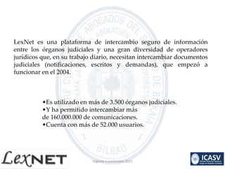 LexNet es una plataforma de intercambio seguro de información
entre los órganos judiciales y una gran diversidad de operad...