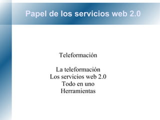 Papel de los servicios web 2.0 Teleformación La teleformación Los servicios web 2.0 Todo en uno Herramientas 