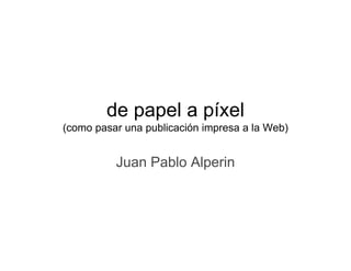 de papel a p
           p p     píxel
(como pasar una publicación impresa a la Web)


          Juan Pablo Alperin
 