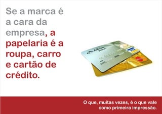 Se a marca é
a cara da
empresa, a
papelaria é a
roupa, carro
e cartão de
crédito.
O que, muitas vezes, é o que vale
como primeira impressão.
 