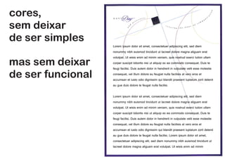cores,
sem deixar
de ser simples
sem deixar
de ser funcional
Lorem ipsum dolor sit amet, consectetuer adipiscing elit, sed diem
nonummy nibh euismod tincidunt ut lacreet dolore magna aliguam erat
volutpat. Ut wisis enim ad minim veniam, quis nostrud exerci tution ullam
corper suscipit lobortis nisi ut aliquip ex ea commodo consequat. Duis te
feugi facilisi. Duis autem dolor in hendrerit in vulputate velit esse molestie
consequat, vel illum dolore eu feugiat nulla facilisis at vero eros et
accumsan et iusto odio dignissim qui blandit praesent luptatum zzril delenit
au gue duis dolore te feugat nulla facilisi.
Lorem ipsum dolor sit amet, consectetuer adipiscing elit, sed diem
nonummy nibh euismod tincidunt ut lacreet dolore magna aliguam erat
volutpat. Ut wisis enim ad minim veniam, quis nostrud exerci tution ullam
corper suscipit lobortis nisi ut aliquip ex ea commodo consequat. Duis te
feugi facilisi. Duis autem dolor in hendrerit in vulputate velit esse molestie
consequat, vel illum dolore eu feugiat nulla facilisis at vero eros et
accumsan et iusto odio dignissim qui blandit praesent luptatum zzril delenit
au gue duis dolore te feugat nulla facilisi. Lorem ipsum dolor sit amet,
consectetuer adipiscing elit, sed diem nonummy nibh euismod tincidunt ut
lacreet dolore magna aliguam erat volutpat. Ut wisis enim ad minim
 
