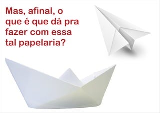 Mas, afinal, o
que é que dá pra
fazer com essa
tal papelaria?
 