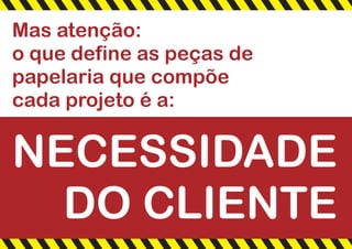 Mas atenção:
o que define as peças de
papelaria que compõe
cada projeto é a:
NECESSIDADE
DO CLIENTE
 