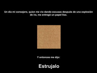 Un día mi consejero, quien me vio dando excusas después de una explosión de ira, me entregó un papel liso. Y entonces me dijo:   Estrujalo 