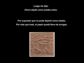 Luego me dijo: Ahora dejalo como estaba antes. Por supuesto que no pude dejarlo como estaba.  Por más que traté, el papel quedó lleno de arrugas.  