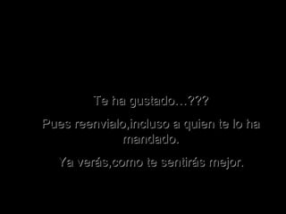 T e ha gustado… ??? Pues reenvialo,incluso a quien te lo ha mandado. Ya verás,como te sentirás mejor. 