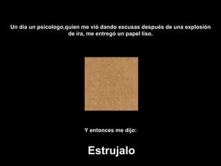 Un día un psicologo,quien me vió dando excusas después de una explosión
                     de ira, me entregó un papel liso.




                          Y entonces me dijo:



                           Estrujalo
 