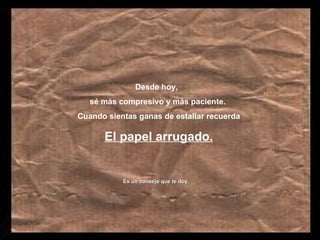 Desde hoy,
   sé más compresivo y más paciente.
Cuando sientas ganas de estallar recuerda

      El papel arrugado.


           Es un consejo que te doy.
 