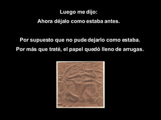 Luego me dijo: Ahora déjalo como estaba antes. Por supuesto que no pude dejarlo como estaba.  Por más que traté, el papel quedó lleno de arrugas.  
