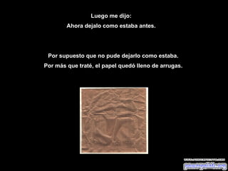 Luego me dijo: Ahora dejalo como estaba antes. Por supuesto que no pude dejarlo como estaba.  Por más que traté, el papel quedó lleno de arrugas.  