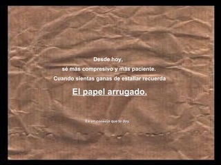 Desde hoy,  s é  más compresivo y más paciente. Cuando sientas ganas de estallar recuerda El papel arrugado. Es un consejo que te doy.   