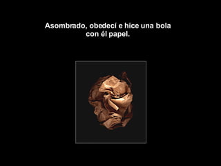 Asombrado, obedecí e hice una bola  con él papel.  