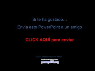 Si te ha gustado…
Envia este PowerPoint a un amigo


    CLICK AQUÍ para enviar


         Muchas más Presentaciones PPS en…
 