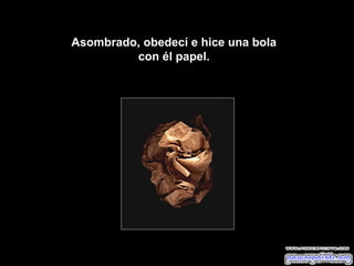 Asombrado, obedecí e hice una bola
         con él papel.
 