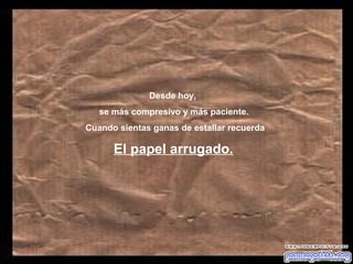 Desde hoy,
   se más compresivo y más paciente.
Cuando sientas ganas de estallar recuerda

      El papel arrugado.
 