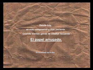 Desde hoy, sé más compresivo y más paciente. Cuando sientas ganas de estallar recuerdaEl papel arrugado.Es un consejo que te doy.