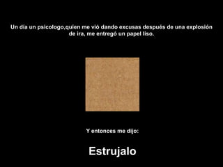 Un día un psicologo,quien me vió dando excusas después de una explosión de ira, me entregó un papel liso.Y entonces me dijo:Estrujalo
