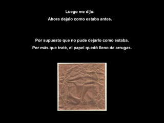 Luego me dijo:Ahora dejalo como estaba antes.Por supuesto que no pude dejarlo como estaba. Por más que traté, el papel quedó lleno de arrugas. 