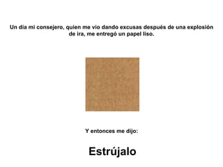 Un día mi consejero, quien me vio dando excusas después de una explosión de ira, me entregó un papel liso. Y entonces me dijo:   Estrújalo 