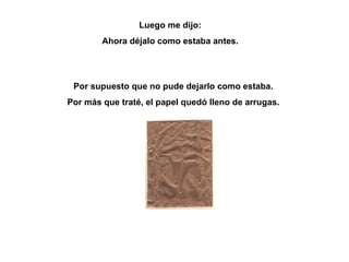 Luego me dijo: Ahora déjalo como estaba antes. Por supuesto que no pude dejarlo como estaba.  Por más que traté, el papel quedó lleno de arrugas.  