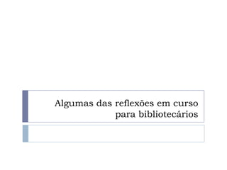 Algumas das reflexões em curso
            para bibliotecários
 