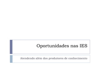 Oportunidades nas IES

Atendendo além dos produtores de conhecimento
 