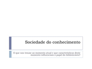Sociedade do conhecimento

O que nos trouxe ao momento atual e que características deste
               momento influenciam o papel do bibliotecário?
 